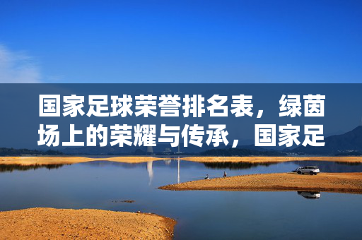 国家足球荣誉排名表，绿茵场上的荣耀与传承，国家足球荣誉排名表，绿茵场的荣耀与传承
