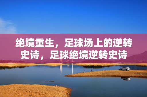 绝境重生，足球场上的逆转史诗，足球绝境逆转史诗