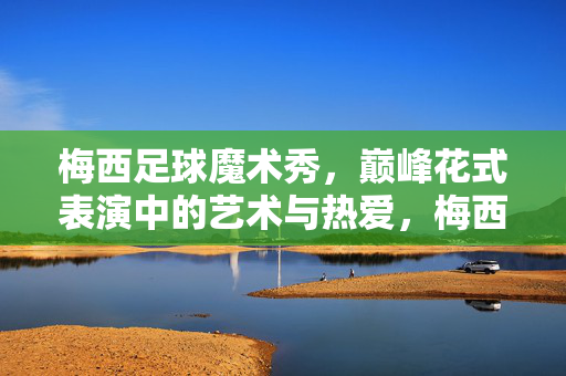 梅西足球魔术秀，巅峰花式表演中的艺术与热爱，梅西足球魔术秀，巅峰花式表演的艺术与热爱