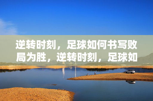 逆转时刻，足球如何书写败局为胜，逆转时刻，足球如何书写败局为胜