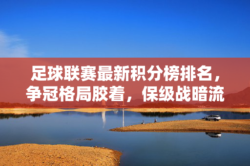足球联赛最新积分榜排名，争冠格局胶着，保级战暗流涌动，足球联赛最新积分榜，争冠胶着，保级暗流涌动