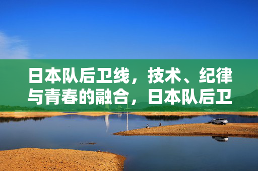 日本队后卫线，技术、纪律与青春的融合，日本队后卫线，技术、纪律与青春的融合
