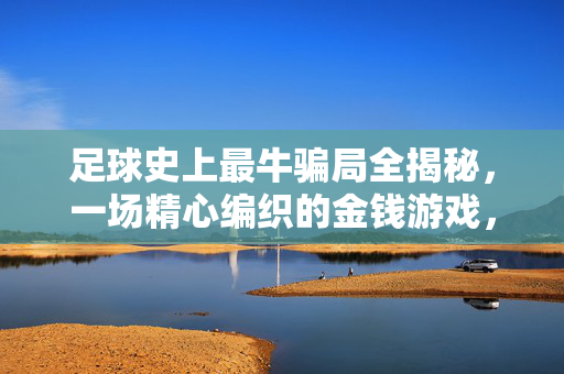 足球史上最牛骗局全揭秘，一场精心编织的金钱游戏，骗了全世界？