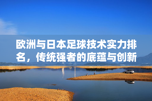 欧洲与日本足球技术实力排名,传统强者的底蕴与创新之地的精细,欧洲与日本足球技术实力排名,传统底蕴与创新精细的较量