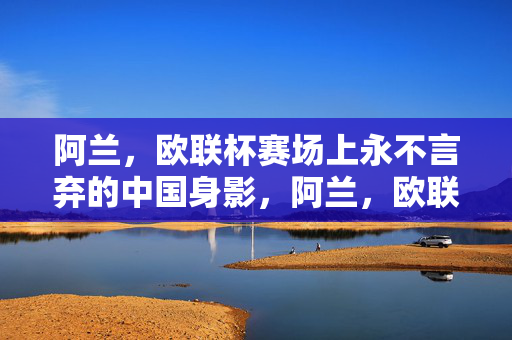 阿兰，欧联杯赛场上永不言弃的中国身影，阿兰，欧联杯永不言弃的中国身影
