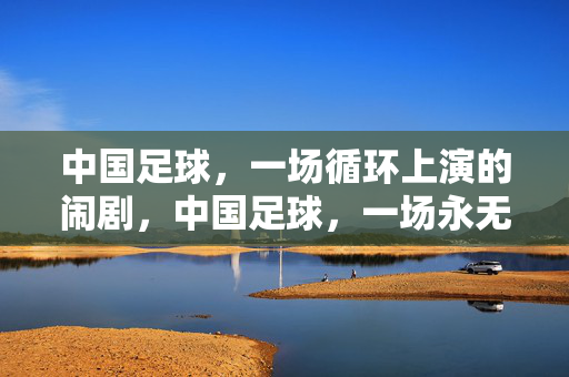 中国足球，一场循环上演的闹剧，中国足球，一场永无止境的闹剧