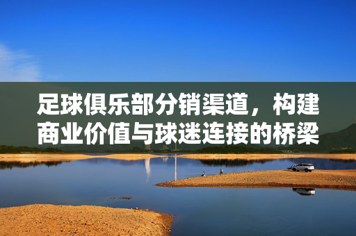 足球俱乐部分销渠道，构建商业价值与球迷连接的桥梁
