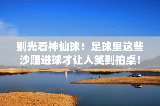别光看神仙球！足球里这些沙雕进球才让人笑到拍桌！足球沙雕进球，笑到拍桌的神仙操作！