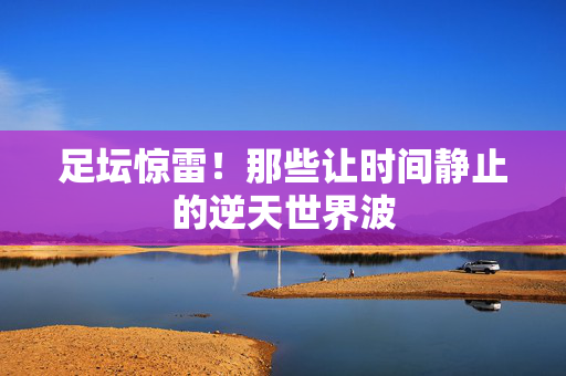 足坛惊雷！那些让时间静止的逆天世界波