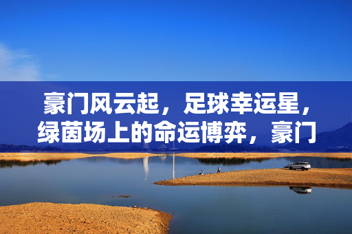 豪门风云起，足球幸运星，绿茵场上的命运博弈，豪门绿茵，幸运星与命运的对弈