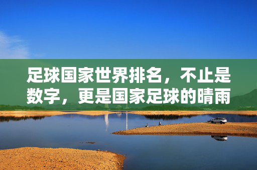 足球国家世界排名，不止是数字，更是国家足球的晴雨表，足球国家世界排名，国家足球的晴雨表