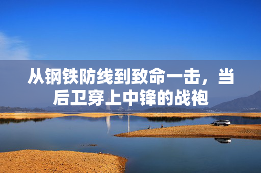从钢铁防线到致命一击，当后卫穿上中锋的战袍