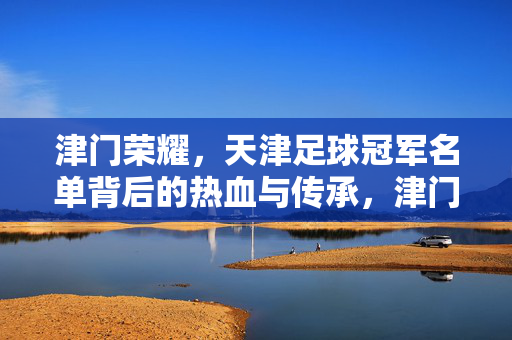 津门荣耀,天津足球冠军名单背后的热血与传承,津门荣耀,冠军名单背后的热血与传承