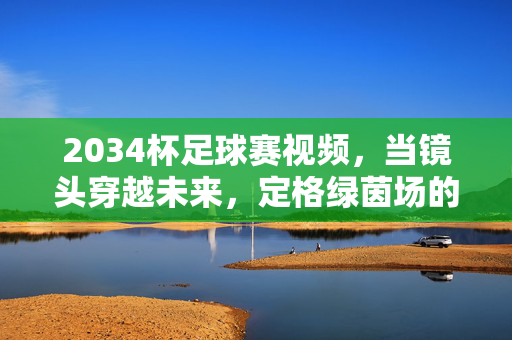 2034杯足球赛视频，当镜头穿越未来，定格绿茵场的史诗与温度，穿越未来镜头，定格2034杯绿茵场史诗与温度