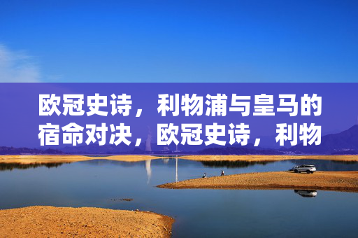 欧冠史诗，利物浦与皇马的宿命对决，欧冠史诗，利物浦与皇马的宿命对决
