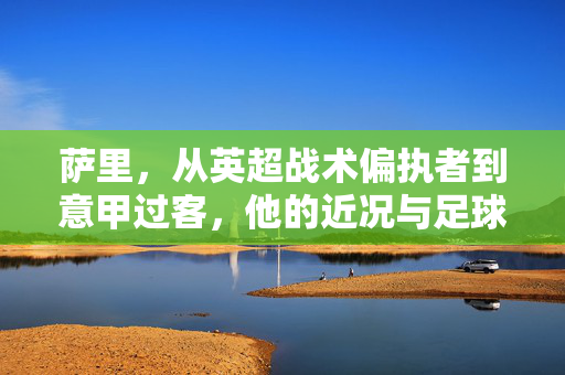 萨里，从英超战术偏执者到意甲过客，他的近况与足球哲学的坚守，萨里，英超偏执者到意甲过客，近况里的足球哲学坚守