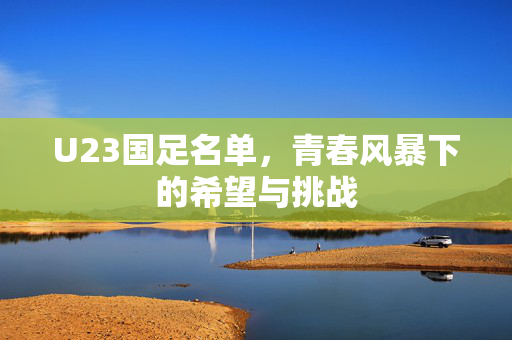 U23国足名单，青春风暴下的希望与挑战