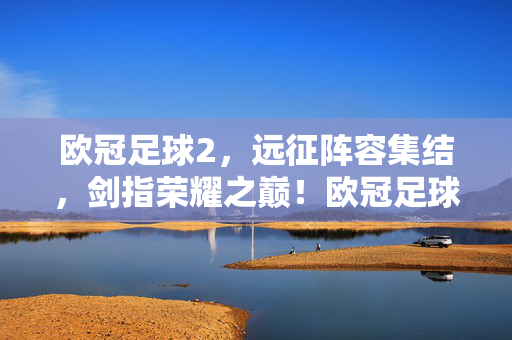 欧冠足球2，远征阵容集结，剑指荣耀之巅！欧冠足球2远征阵容集结，剑指荣耀之巅