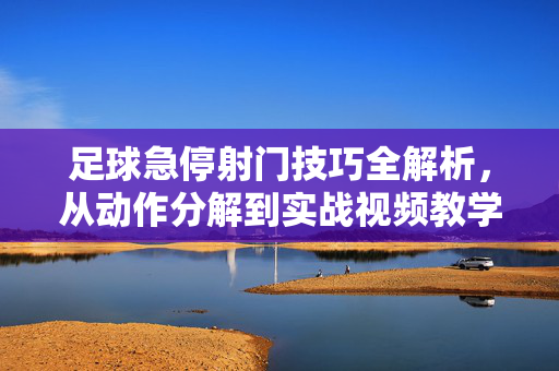 足球急停射门技巧全解析，从动作分解到实战视频教学，足球急停射门技巧全解析，从动作分解到实战视频教学