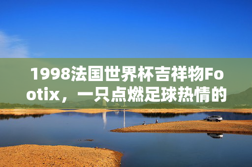 1998法国世界杯吉祥物Footix，一只点燃足球热情的高卢雄鸡