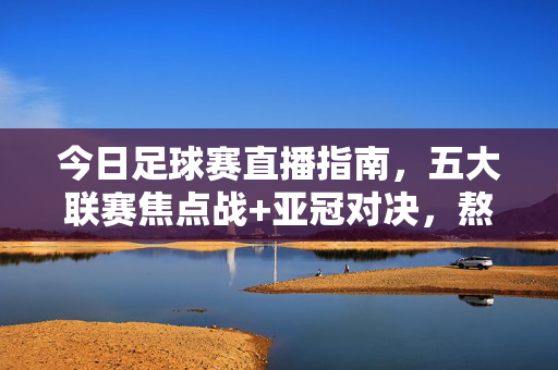 今日足球赛直播指南，五大联赛焦点战+亚冠对决，熬夜也要看的巅峰较量，今日足球巅峰直播，五大联赛焦点战+亚冠对决