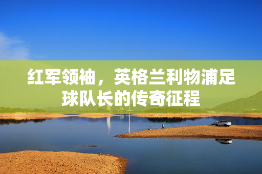 红军领袖，英格兰利物浦足球队长的传奇征程