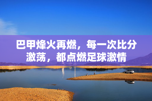 巴甲烽火再燃，每一次比分激荡，都点燃足球激情