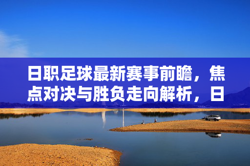 日职足球最新赛事前瞻，焦点对决与胜负走向解析，日职足球前瞻，焦点对决与胜负走向解析