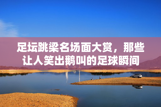 足坛跳梁名场面大赏，那些让人笑出鹅叫的足球瞬间