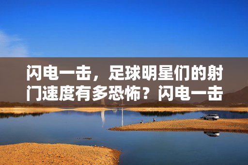 闪电一击，足球明星们的射门速度有多恐怖？闪电一击！足球明星射门速度有多恐怖？