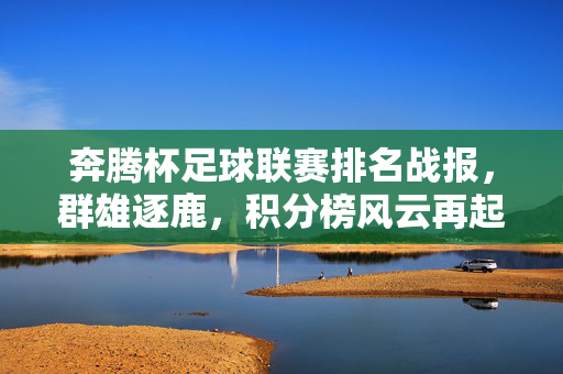 奔腾杯足球联赛排名战报，群雄逐鹿，积分榜风云再起，奔腾杯足球联赛排名战报，群雄逐鹿，积分榜风云再起