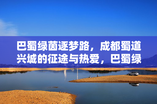 巴蜀绿茵逐梦路，成都蜀道兴城的征途与热爱，巴蜀绿茵逐梦 成都兴城热爱