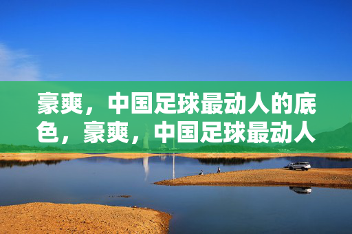 豪爽，中国足球最动人的底色，豪爽，中国足球最动人的底色