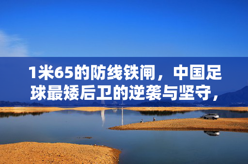 1米65的防线铁闸，中国足球最矮后卫的逆袭与坚守，中国足球最矮后卫，1米65防线铁闸的逆袭与坚守