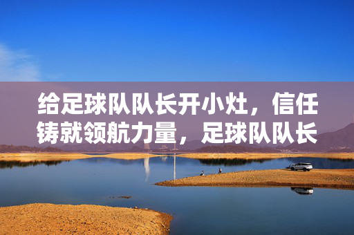 给足球队队长开小灶,信任铸就领航力量,足球队队长,信任开小灶,领航力量铸