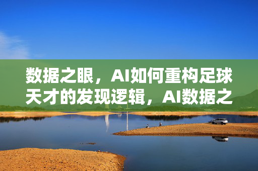 数据之眼,AI如何重构足球天才的发现逻辑,AI数据之眼,重构足球天才发现逻辑