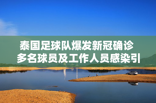 泰国足球队爆发新冠确诊 多名球员及工作人员感染引关注