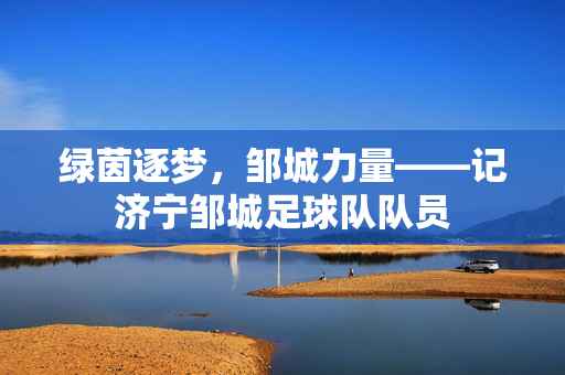 绿茵逐梦，邹城力量——记济宁邹城足球队队员