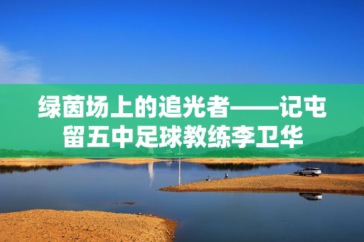 绿茵场上的追光者——记屯留五中足球教练李卫华