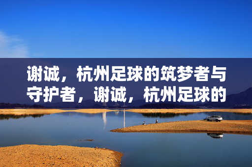 谢诚，杭州足球的筑梦者与守护者，谢诚，杭州足球的筑梦者与守护者