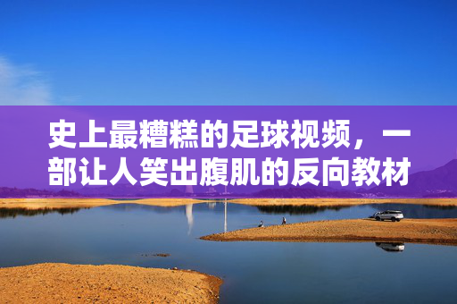 史上最糟糕的足球视频，一部让人笑出腹肌的反向教材，史上最糟糕足球视频，笑出腹肌的反向教材