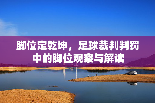 脚位定乾坤，足球裁判判罚中的脚位观察与解读