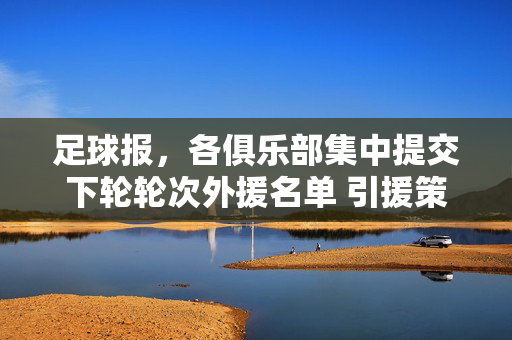 足球报，各俱乐部集中提交下轮轮次外援名单 引援策略调整成关键看点，各俱乐部提交下轮外援名单 引援策略调整成关键看点