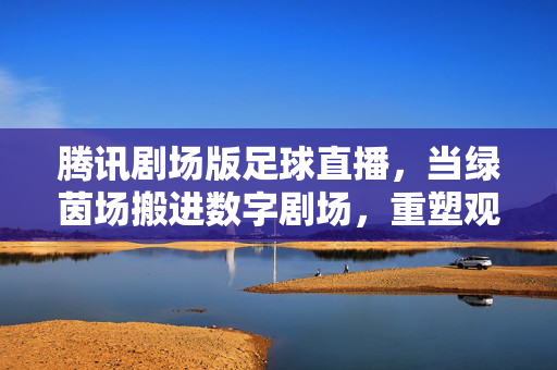 腾讯剧场版足球直播，当绿茵场搬进数字剧场，重塑观赛新仪式感