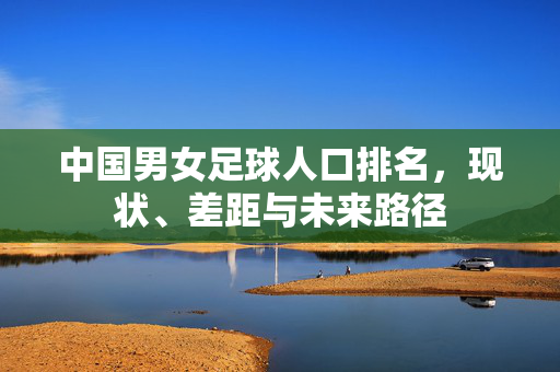 中国男女足球人口排名,现状、差距与未来路径