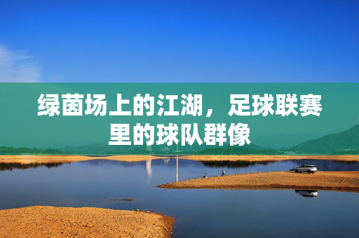 绿茵场上的江湖，足球联赛里的球队群像