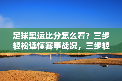 足球奥运比分怎么看？三步轻松读懂赛事战况，三步轻松读懂足球奥运比分，赛事战况一目了然