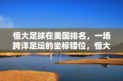 恒大足球在美国排名,一场跨洋足坛的坐标错位,恒大足球美国排名,跨洋足坛的坐标错位