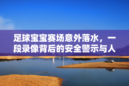 足球宝宝赛场意外落水，一段录像背后的安全警示与人文关怀，足球宝宝赛场落水，录像背后的安全警示与人文关怀