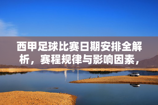 西甲足球比赛日期安排全解析，赛程规律与影响因素，西甲足球比赛日期安排全解析，赛程规律与影响因素